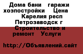 Дома,бани , гаражи, хозпостройки. › Цена ­ 500 - Карелия респ., Петрозаводск г. Строительство и ремонт » Услуги   